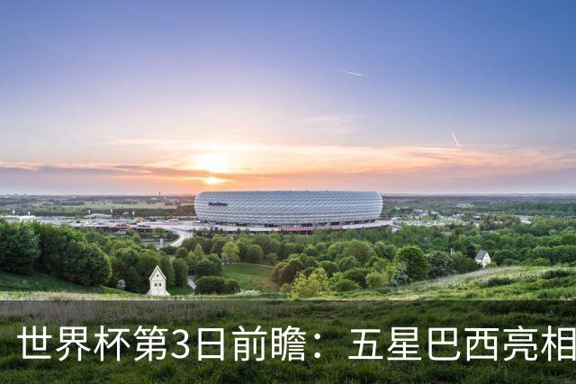 世界杯第3日前瞻：五星巴西亮相 亚足联球队面临“欧洲大考”